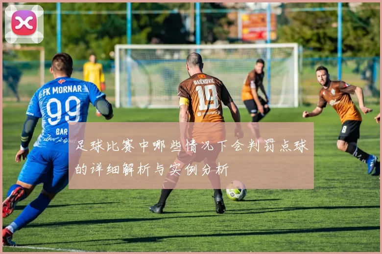 足球比赛中哪些情况下会判罚点球的详细解析与实例分析