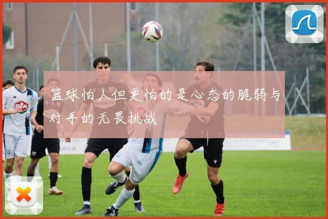 篮球怕人但更怕的是心态的脆弱与对手的无畏挑战