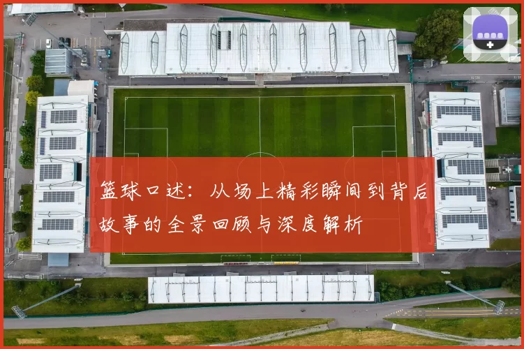 篮球口述：从场上精彩瞬间到背后故事的全景回顾与深度解析