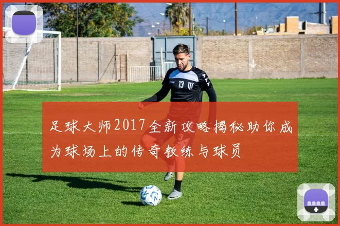 足球大师2017全新攻略揭秘助你成为球场上的传奇教练与球员