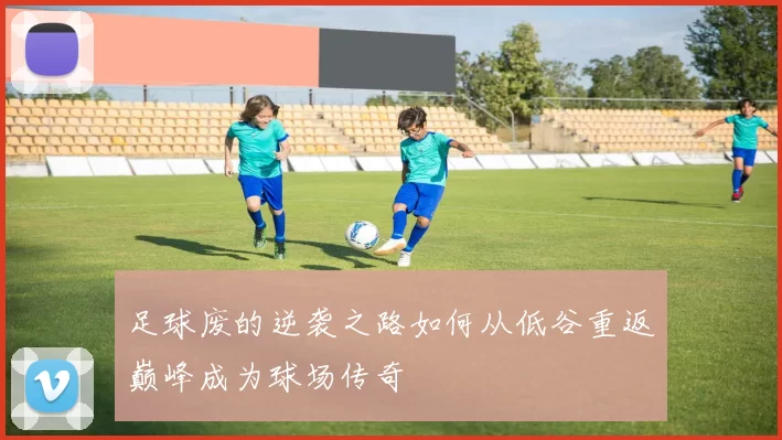 足球废的逆袭之路如何从低谷重返巅峰成为球场传奇