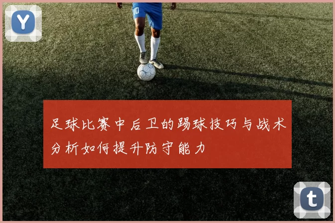 足球比赛中后卫的踢球技巧与战术分析如何提升防守能力