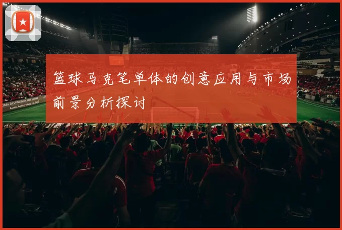 篮球马克笔单体的创意应用与市场前景分析探讨