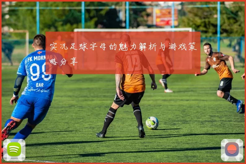 实况足球字母的魅力解析与游戏策略分享