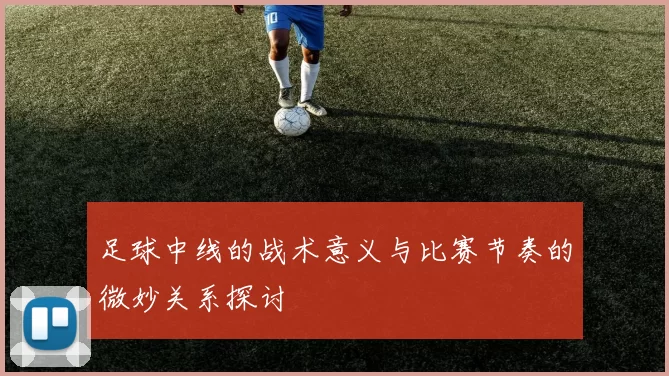 足球中线的战术意义与比赛节奏的微妙关系探讨